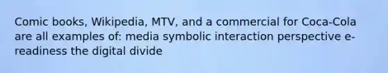 Comic books, Wikipedia, MTV, and a commercial for Coca-Cola are all examples of: media symbolic interaction perspective e-readiness the digital divide