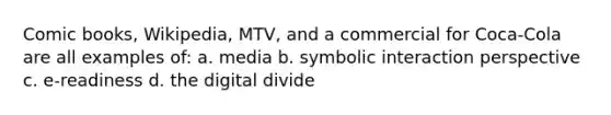 Comic books, Wikipedia, MTV, and a commercial for Coca-Cola are all examples of: a. media b. symbolic interaction perspective c. e-readiness d. the digital divide