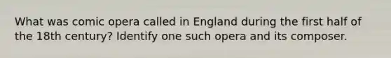 What was comic opera called in England during the first half of the 18th century? Identify one such opera and its composer.