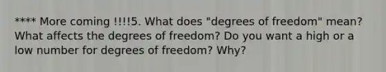 **** More coming !!!!5. What does "degrees of freedom" mean? What affects the degrees of freedom? Do you want a high or a low number for degrees of freedom? Why?