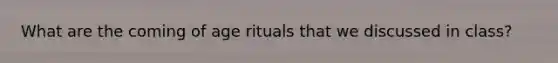 What are the coming of age rituals that we discussed in class?