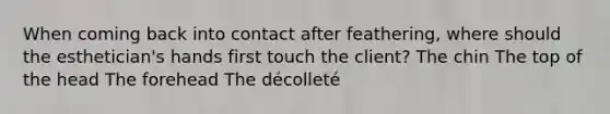 When coming back into contact after feathering, where should the esthetician's hands first touch the client? The chin The top of the head The forehead The décolleté