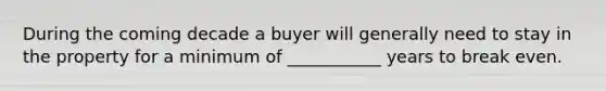 During the coming decade a buyer will generally need to stay in the property for a minimum of ___________ years to break even.