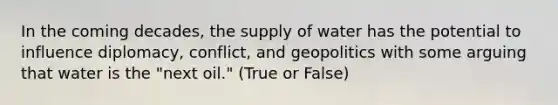 In the coming decades, the supply of water has the potential to influence diplomacy, conflict, and geopolitics with some arguing that water is the "next oil." (True or False)