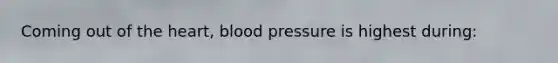Coming out of the heart, blood pressure is highest during: