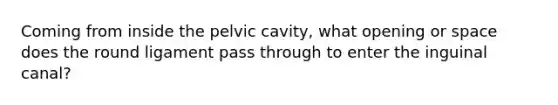 Coming from inside the pelvic cavity, what opening or space does the round ligament pass through to enter the inguinal canal?