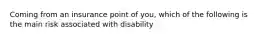 Coming from an insurance point of you, which of the following is the main risk associated with disability