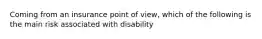 Coming from an insurance point of view, which of the following is the main risk associated with disability