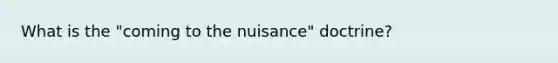 What is the "coming to the nuisance" doctrine?