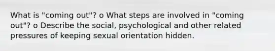 What is "coming out"? o What steps are involved in "coming out"? o Describe the social, psychological and other related pressures of keeping sexual orientation hidden.