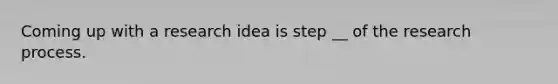 Coming up with a research idea is step __ of the research process.