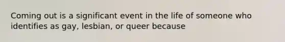 Coming out is a significant event in the life of someone who identifies as gay, lesbian, or queer because