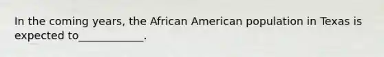 In the coming years, the African American population in Texas is expected to____________.