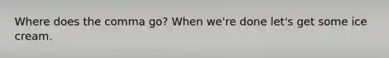 Where does the comma go? When we're done let's get some ice cream.