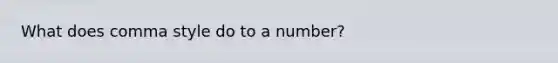 What does comma style do to a number?