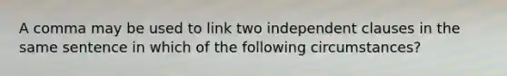 A comma may be used to link two independent clauses in the same sentence in which of the following circumstances?