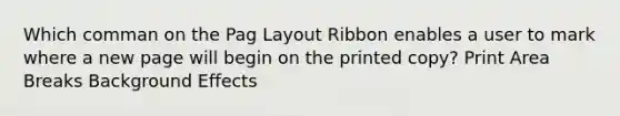 Which comman on the Pag Layout Ribbon enables a user to mark where a new page will begin on the printed copy? Print Area Breaks Background Effects