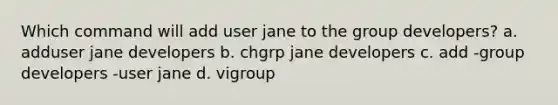 Which command will add user jane to the group developers? a. adduser jane developers b. chgrp jane developers c. add -group developers -user jane d. vigroup