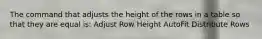 The command that adjusts the height of the rows in a table so that they are equal is: Adjust Row Height AutoFit Distribute Rows