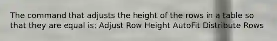 The command that adjusts the height of the rows in a table so that they are equal is: Adjust Row Height AutoFit Distribute Rows