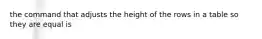 the command that adjusts the height of the rows in a table so they are equal is