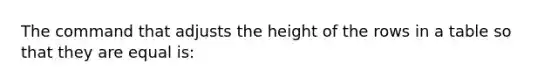 The command that adjusts the height of the rows in a table so that they are equal is: