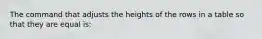 The command that adjusts the heights of the rows in a table so that they are equal is: