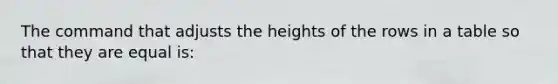 The command that adjusts the heights of the rows in a table so that they are equal is: