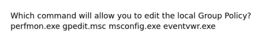 Which command will allow you to edit the local Group Policy? perfmon.exe gpedit.msc msconfig.exe eventvwr.exe