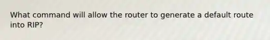 What command will allow the router to generate a default route into RIP?