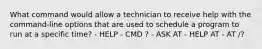 What command would allow a technician to receive help with the command-line options that are used to schedule a program to run at a specific time? - HELP - CMD ? - ASK AT - HELP AT - AT /?