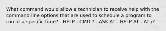 What command would allow a technician to receive help with the command-line options that are used to schedule a program to run at a specific time? - HELP - CMD ? - ASK AT - HELP AT - AT /?