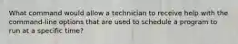 What command would allow a technician to receive help with the command-line options that are used to schedule a program to run at a specific time?