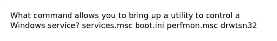 What command allows you to bring up a utility to control a Windows service? services.msc boot.ini perfmon.msc drwtsn32