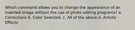 Which command allows you to change the appearance of an inserted image without the use of photo editing programs? a. Corrections b. Color Selected: c. All of the above d. Artistic Effects