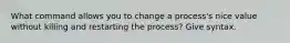 What command allows you to change a process's nice value without killing and restarting the process? Give syntax.