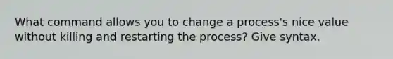 What command allows you to change a process's nice value without killing and restarting the process? Give syntax.