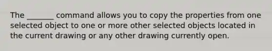 The _______ command allows you to copy the properties from one selected object to one or more other selected objects located in the current drawing or any other drawing currently open.