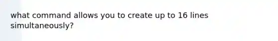 what command allows you to create up to 16 lines simultaneously?