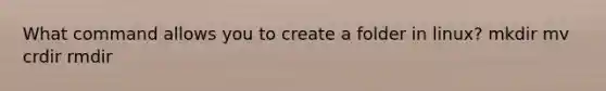 What command allows you to create a folder in linux? mkdir mv crdir rmdir