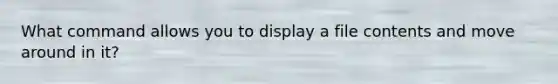 What command allows you to display a file contents and move around in it?