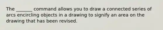 The _______ command allows you to draw a connected series of arcs encircling objects in a drawing to signify an area on the drawing that has been revised.