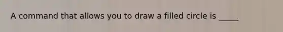 A command that allows you to draw a filled circle is _____