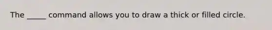 The _____ command allows you to draw a thick or filled circle.