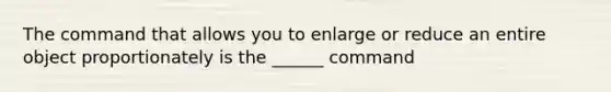 The command that allows you to enlarge or reduce an entire object proportionately is the ______ command