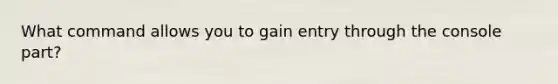 What command allows you to gain entry through the console part?