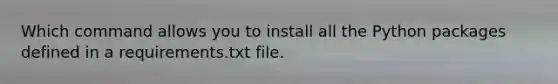 Which command allows you to install all the Python packages defined in a requirements.txt file.