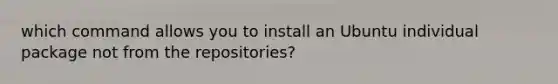 which command allows you to install an Ubuntu individual package not from the repositories?