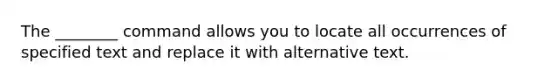 The ________ command allows you to locate all occurrences of specified text and replace it with alternative text.