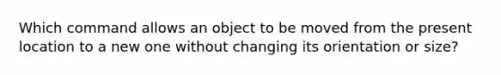 Which command allows an object to be moved from the present location to a new one without changing its orientation or size?